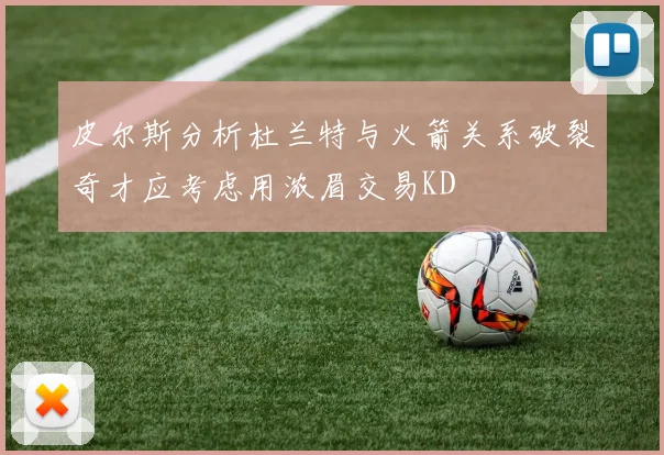 皮尔斯分析杜兰特与火箭关系破裂奇才应考虑用浓眉交易KD