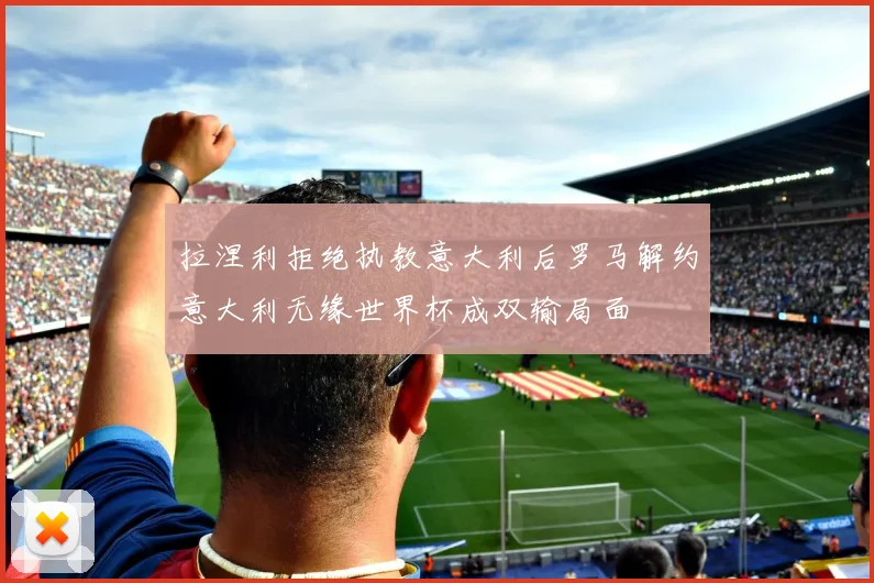 拉涅利拒绝执教意大利后罗马解约意大利无缘世界杯成双输局面