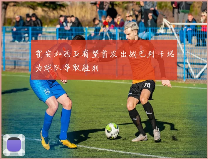 霍安加西亚有望首发出战巴列卡诺为球队争取胜利