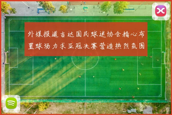 外媒报道吉达国民球迷协会精心布置球场力求亚冠决赛营造热烈氛围