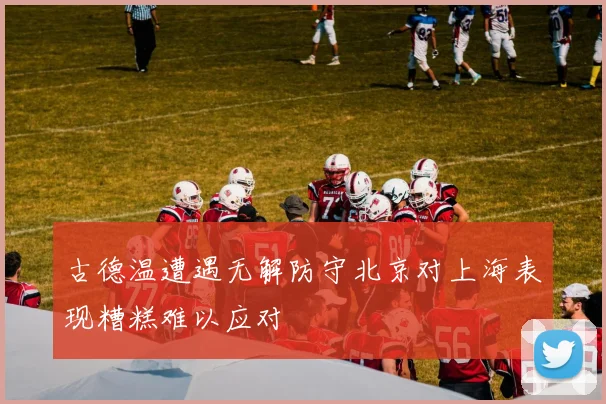 古德温遭遇无解防守北京对上海表现糟糕难以应对