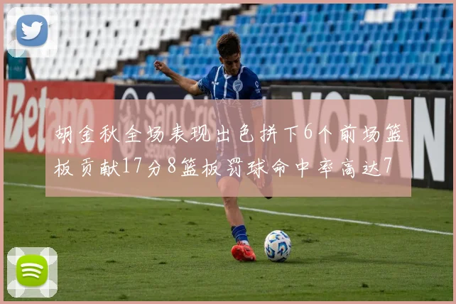 胡金秋全场表现出色拼下6个前场篮板贡献17分8篮板罚球命中率高达75