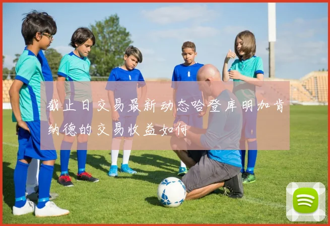 截止日交易最新动态哈登库明加肯纳德的交易收益如何