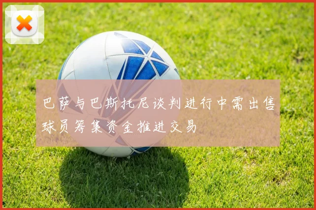 巴萨与巴斯托尼谈判进行中需出售球员筹集资金推进交易