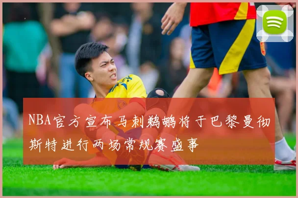 NBA官方宣布马刺鹈鹕将于巴黎曼彻斯特进行两场常规赛盛事