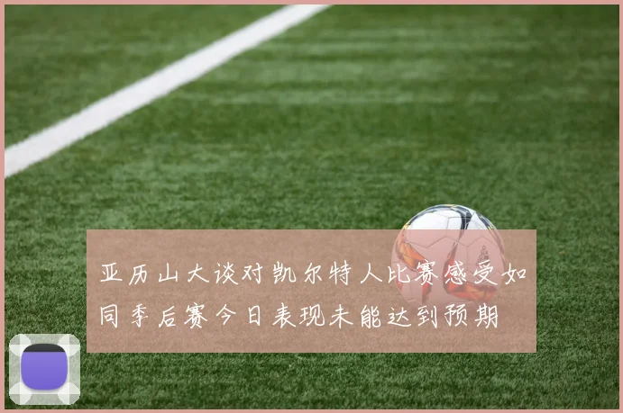亚历山大谈对凯尔特人比赛感受如同季后赛今日表现未能达到预期