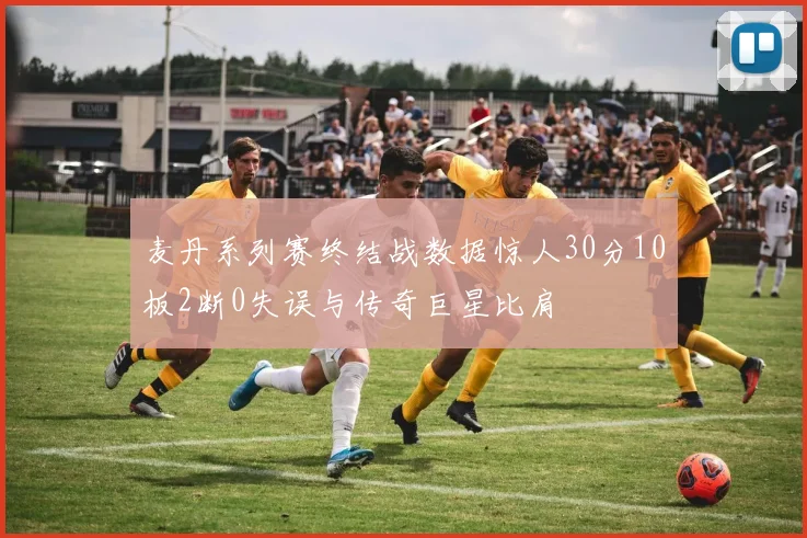 麦丹系列赛终结战数据惊人30分10板2断0失误与传奇巨星比肩