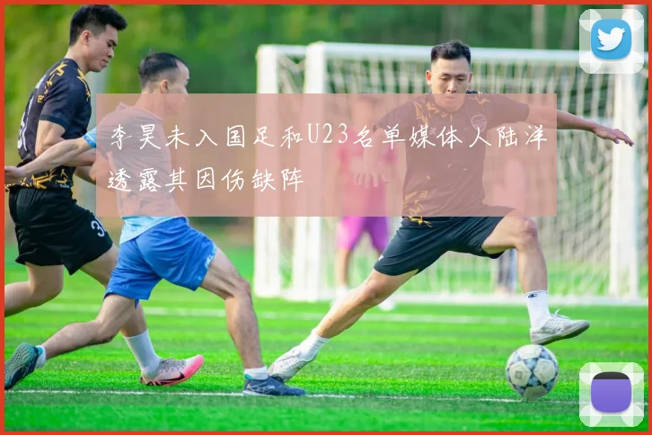 李昊未入国足和U23名单媒体人陆洋透露其因伤缺阵