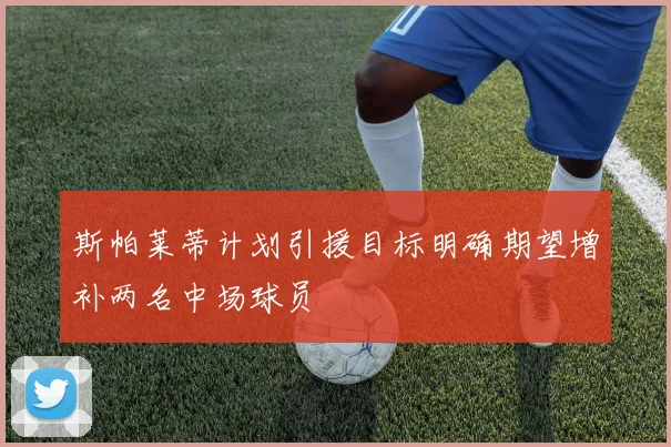 斯帕莱蒂计划引援目标明确期望增补两名中场球员