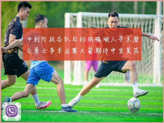 冲刺阶段各队目标明确湖人寻求磨合勇士争季后赛火箭期待申京复苏