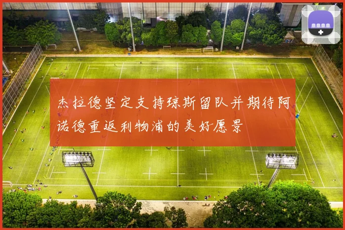 杰拉德坚定支持琼斯留队并期待阿诺德重返利物浦的美好愿景