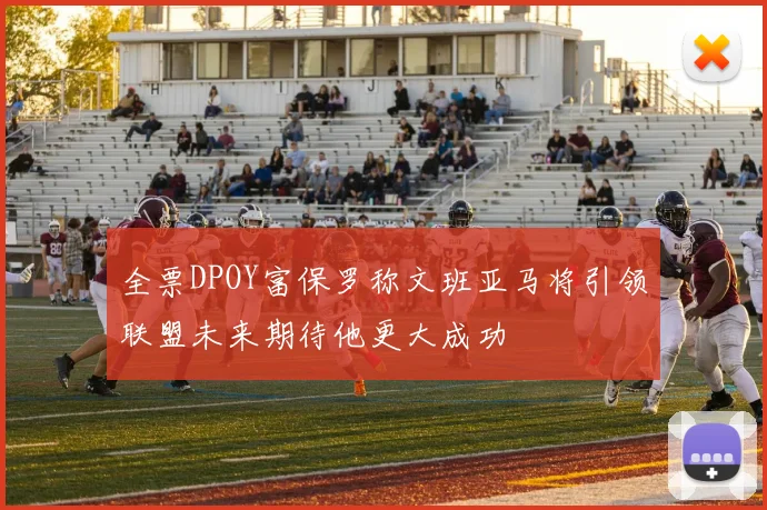 全票DPOY富保罗称文班亚马将引领联盟未来期待他更大成功