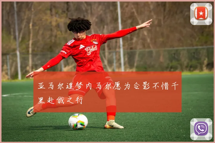 亚马尔追梦内马尔愿为合影不惜千里赴俄之行