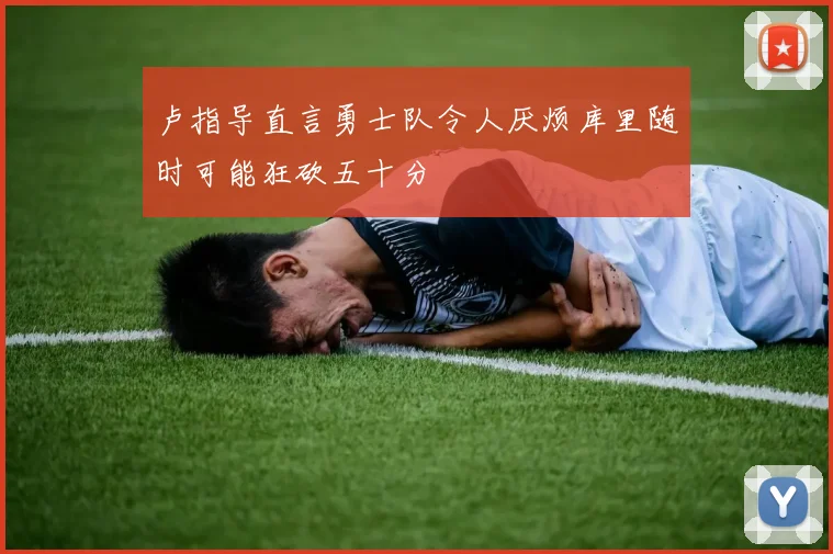 卢指导直言勇士队令人厌烦库里随时可能狂砍五十分
