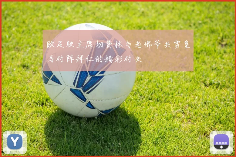 欧足联主席切费林与老佛爷共赏皇马对阵拜仁的精彩对决