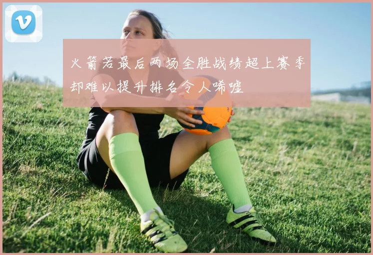 火箭若最后两场全胜战绩超上赛季却难以提升排名令人唏嘘