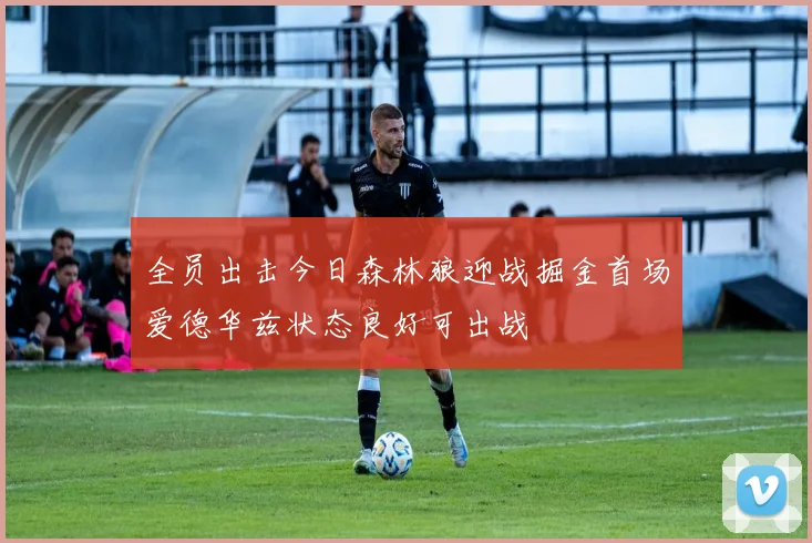 全员出击今日森林狼迎战掘金首场爱德华兹状态良好可出战