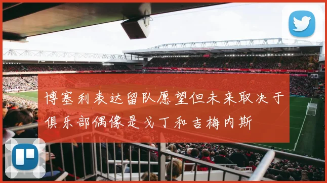 博塞利表达留队愿望但未来取决于俱乐部偶像是戈丁和吉梅内斯