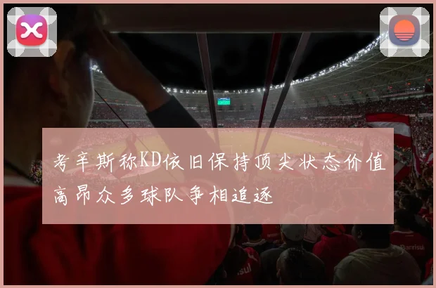 考辛斯称KD依旧保持顶尖状态价值高昂众多球队争相追逐