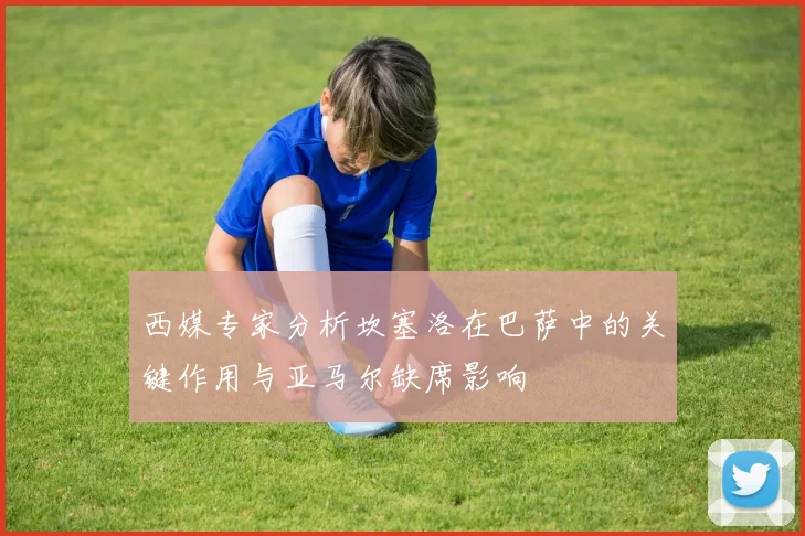 西媒专家分析坎塞洛在巴萨中的关键作用与亚马尔缺席影响