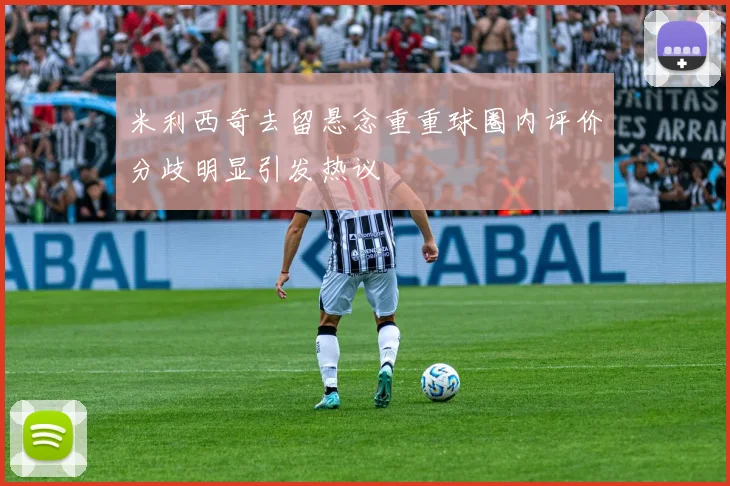 米利西奇去留悬念重重球圈内评价分歧明显引发热议