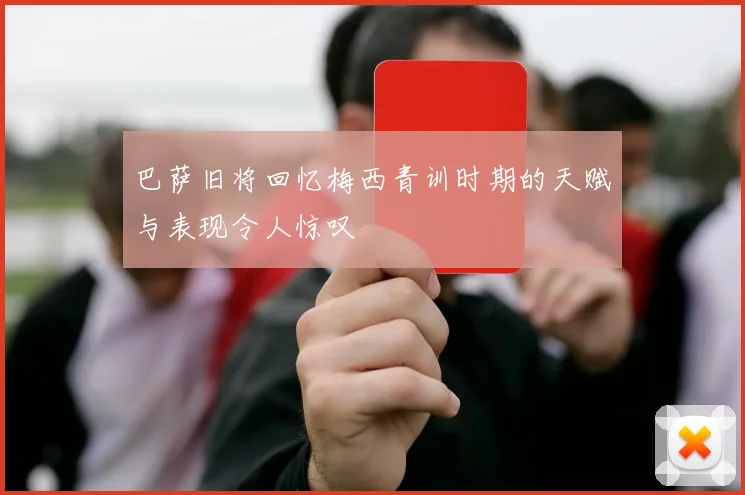 巴萨旧将回忆梅西青训时期的天赋与表现令人惊叹