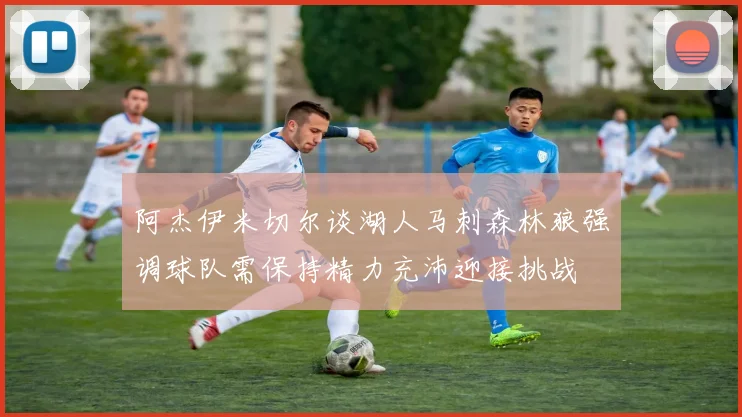 阿杰伊米切尔谈湖人马刺森林狼强调球队需保持精力充沛迎接挑战