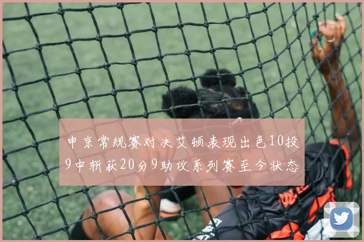 申京常规赛对决艾顿表现出色10投9中斩获20分9助攻系列赛至今状态起伏
