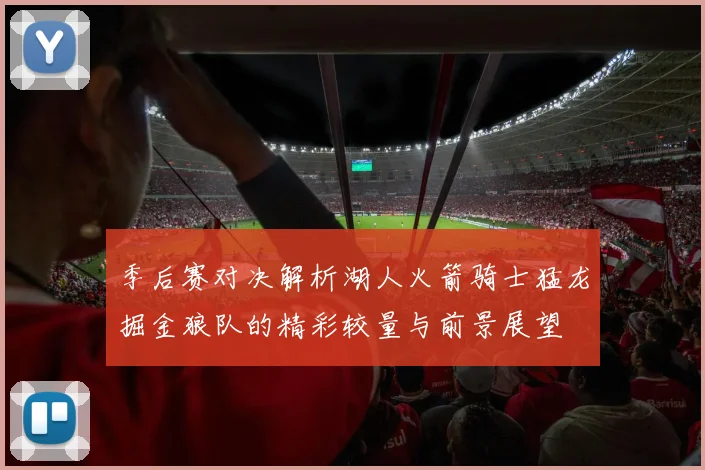 季后赛对决解析湖人火箭骑士猛龙掘金狼队的精彩较量与前景展望