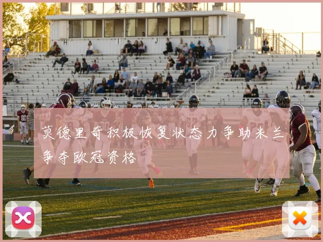 莫德里奇积极恢复状态力争助米兰争夺欧冠资格
