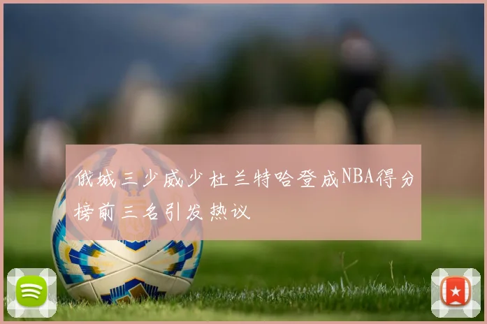 俄城三少威少杜兰特哈登成NBA得分榜前三名引发热议
