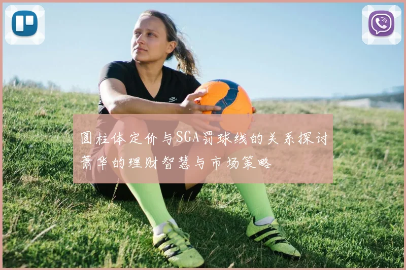 圆柱体定价与SGA罚球线的关系探讨萧华的理财智慧与市场策略