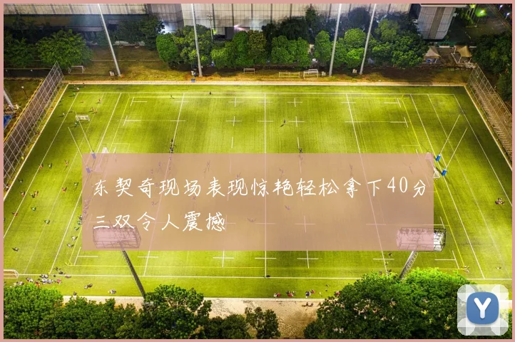 东契奇现场表现惊艳轻松拿下40分三双令人震撼