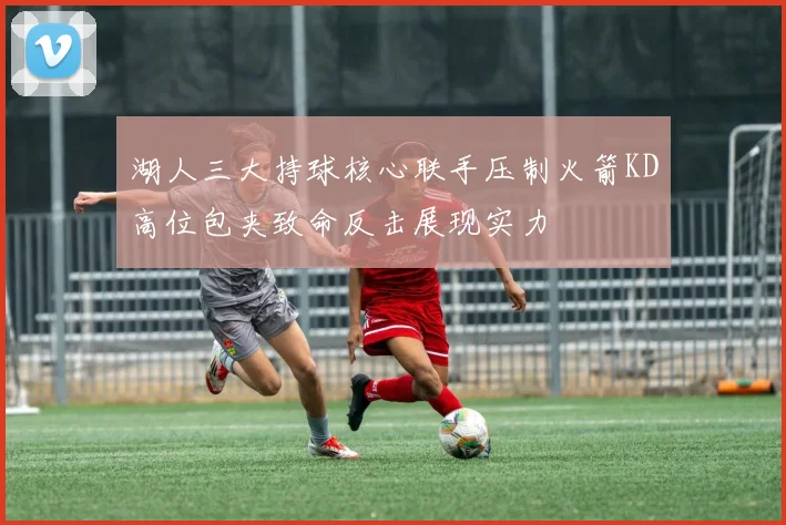 湖人三大持球核心联手压制火箭KD高位包夹致命反击展现实力