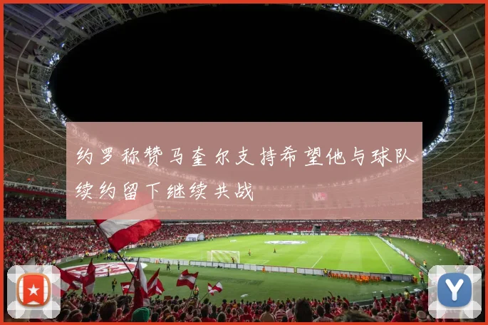 约罗称赞马奎尔支持希望他与球队续约留下继续共战