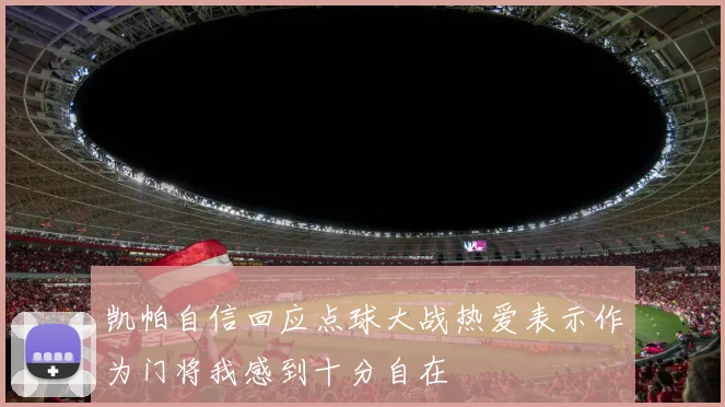 凯帕自信回应点球大战热爱表示作为门将我感到十分自在
