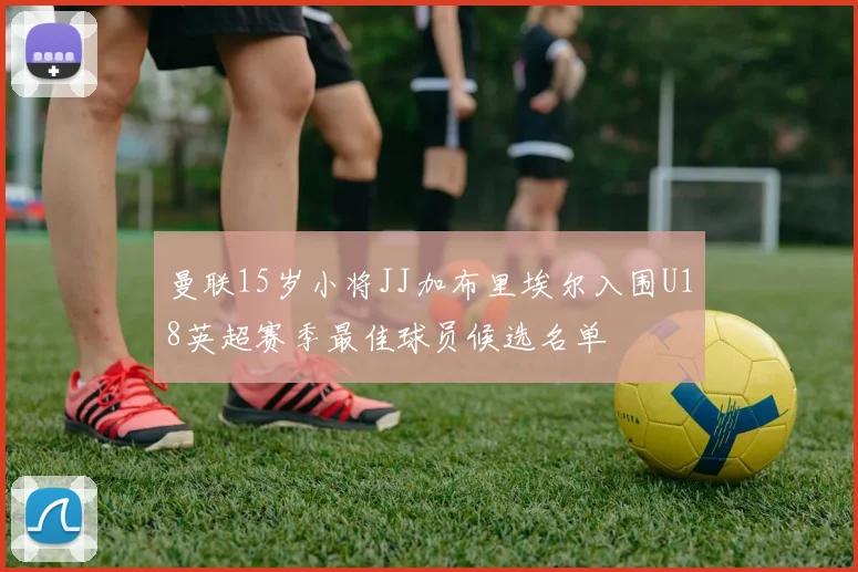 曼联15岁小将JJ加布里埃尔入围U18英超赛季最佳球员候选名单