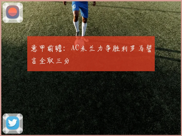 意甲前瞻：AC米兰力争胜利罗马誓言全取三分