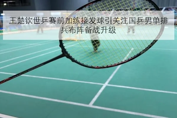 王楚钦世乒赛前加练接发球引关注国乒男单排兵布阵备战升级（MILANESPORTS）